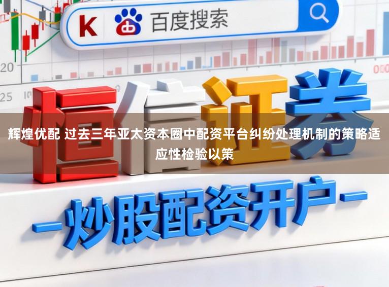 辉煌优配 过去三年亚太资本圈中配资平台纠纷处理机制的策略适应性检验以策