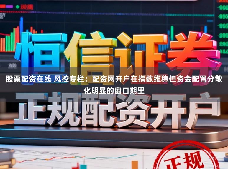 股票配资在线 风控专栏：配资网开户在指数维稳但资金配置分散化明显的窗口期里