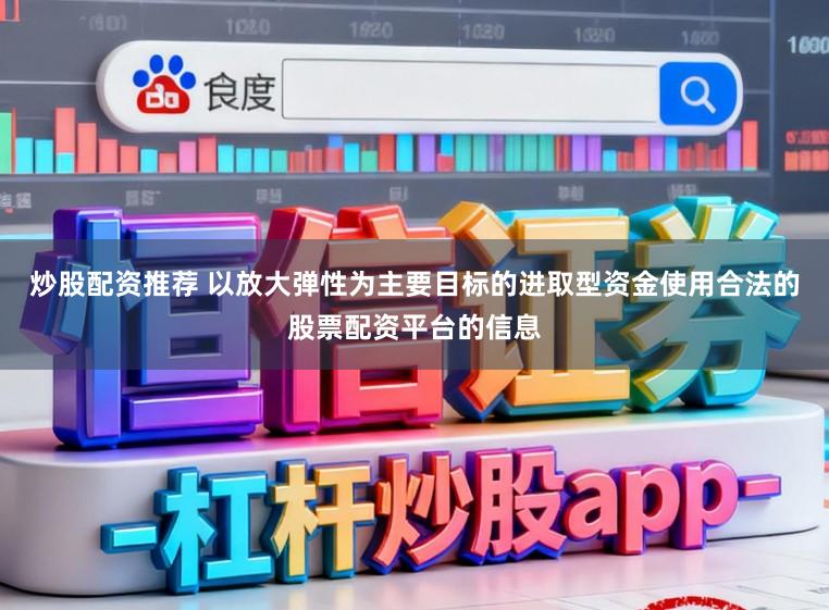 炒股配资推荐 以放大弹性为主要目标的进取型资金使用合法的股票配资平台的信息