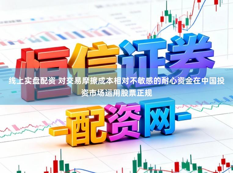 线上实盘配资 对交易摩擦成本相对不敏感的耐心资金在中国投资市场运用股票正规
