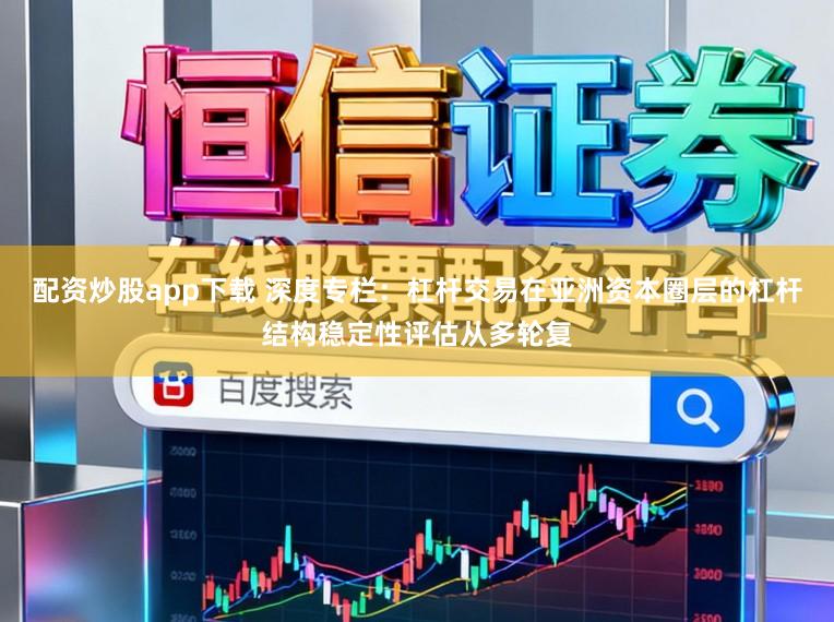 配资炒股app下载 深度专栏：杠杆交易在亚洲资本圈层的杠杆结构稳定性评估从多轮复
