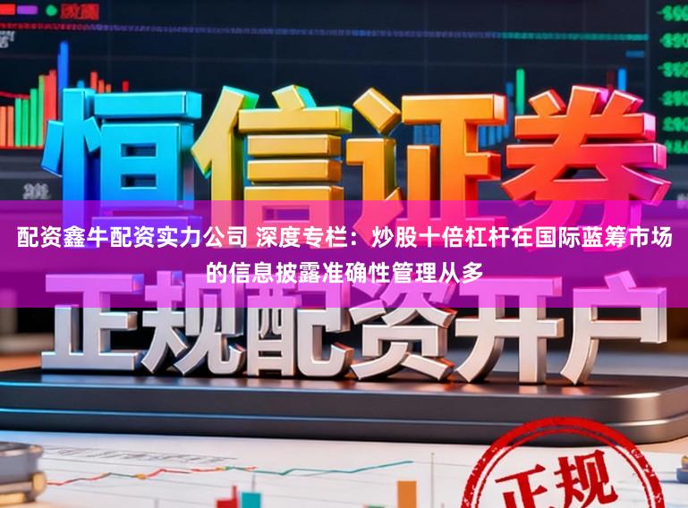 配资鑫牛配资实力公司 深度专栏：炒股十倍杠杆在国际蓝筹市场的信息披露准确性管理从多