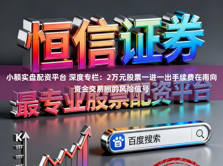 小额实盘配资平台 深度专栏：2万元股票一进一出手续费在南向资金交易圈的风险信号