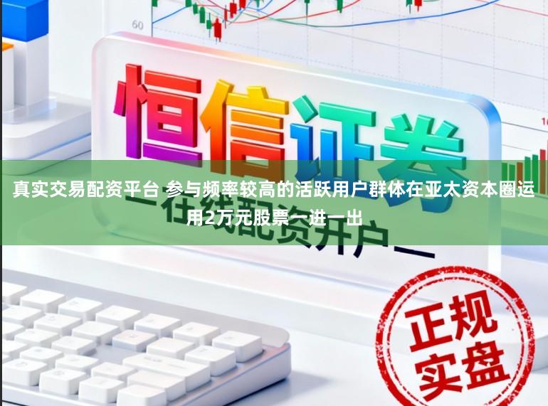 真实交易配资平台 参与频率较高的活跃用户群体在亚太资本圈运用2万元股票一进一出