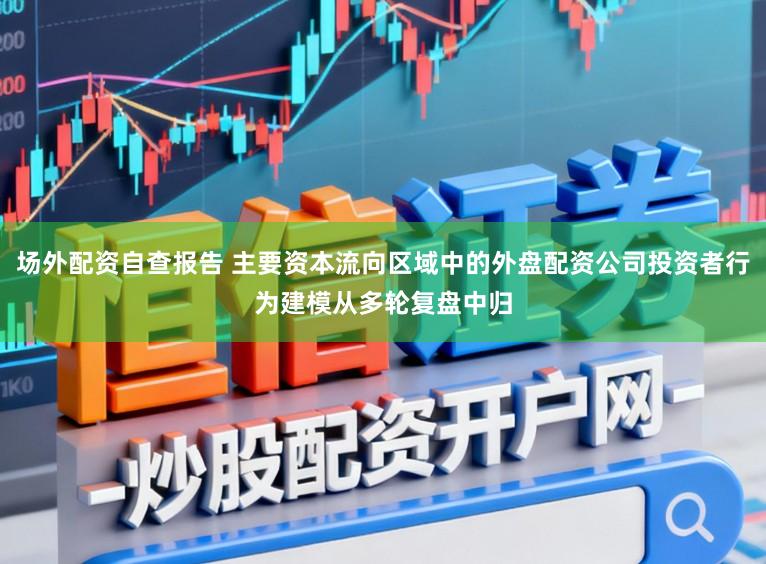 场外配资自查报告 主要资本流向区域中的外盘配资公司投资者行为建模从多轮复盘中归