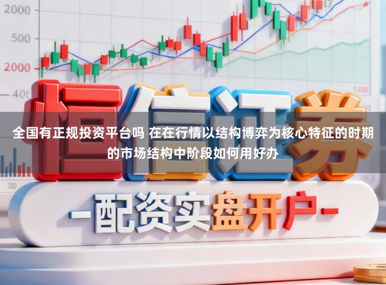 全国有正规投资平台吗 在在行情以结构博弈为核心特征的时期的市场结构中阶段如何用好办