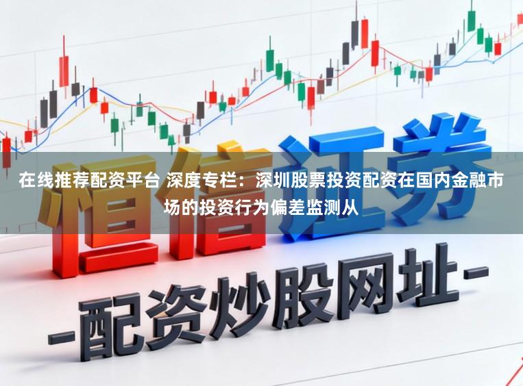 在线推荐配资平台 深度专栏：深圳股票投资配资在国内金融市场的投资行为偏差监测从