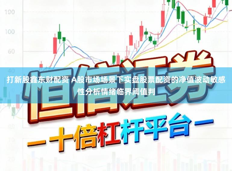 打新股鑫东财配资 A股市场场景下实盘股票配资的净值波动敏感性分析情绪临界阈值判