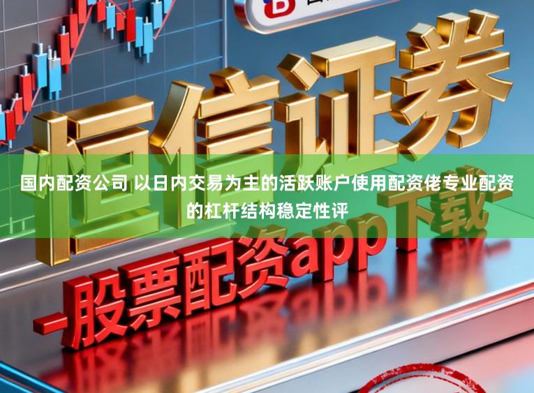 国内配资公司 以日内交易为主的活跃账户使用配资佬专业配资的杠杆结构稳定性评