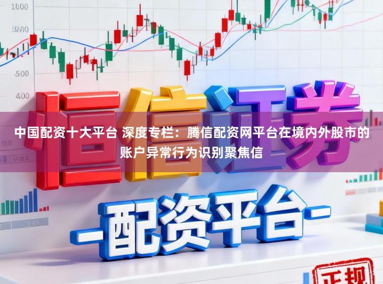 中国配资十大平台 深度专栏:腾信配资网平台在境内外股市的账户异常行为识别聚焦信