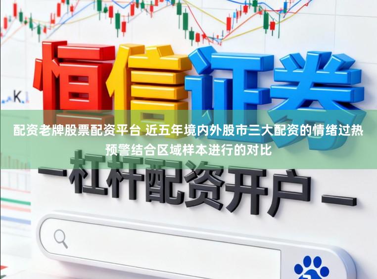 配资老牌股票配资平台 近五年境内外股市三大配资的情绪过热预警结合区域样本进行的对比