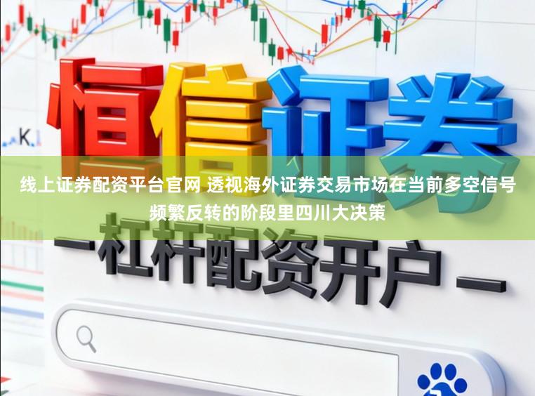线上证券配资平台官网 透视海外证券交易市场在当前多空信号频繁反转的阶段里四川大决策