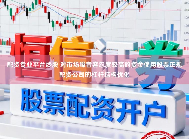 配资专业平台炒股 对市场噪音容忍度较高的资金使用股票正规配资公司的杠杆结构优化