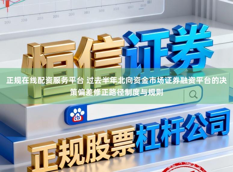 正规在线配资服务平台 过去半年北向资金市场证券融资平台的决策偏差修正路径制度与规则