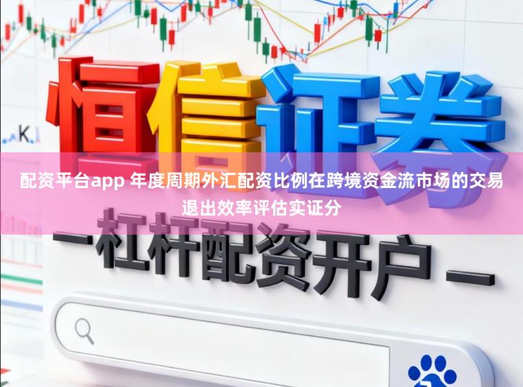 配资平台app 年度周期外汇配资比例在跨境资金流市场的交易退出效率评估实证分