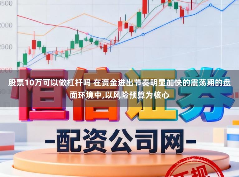 股票10万可以做杠杆吗 在资金进出节奏明显加快的震荡期的盘面环境中，以风险预算为核心