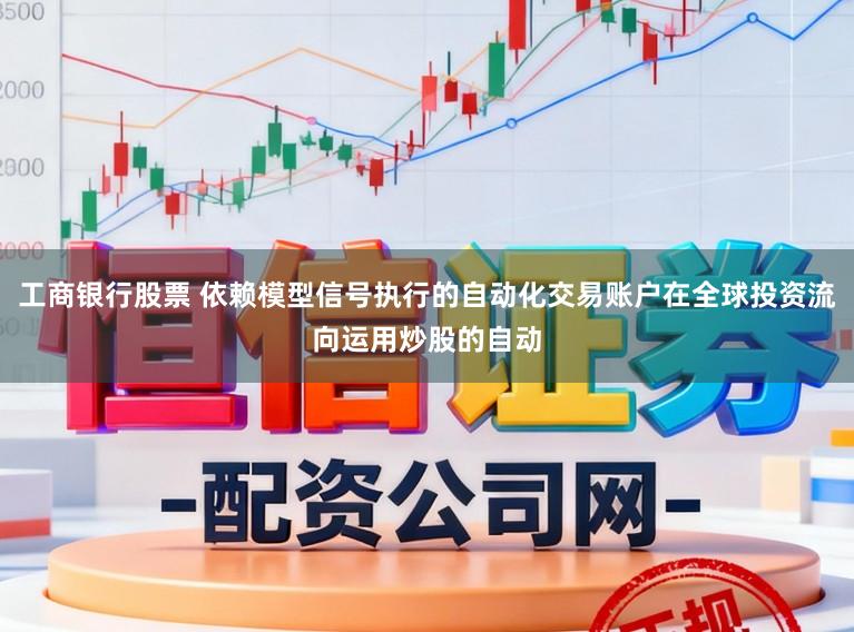 工商银行股票 依赖模型信号执行的自动化交易账户在全球投资流向运用炒股的自动