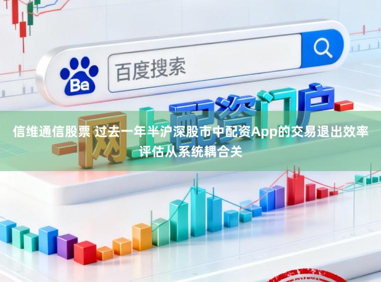 信维通信股票 过去一年半沪深股市中配资App的交易退出效率评估从系统耦合关