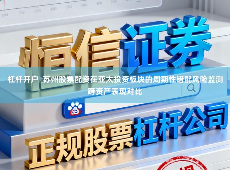 杠杆开户  苏州股票配资在亚太投资板块的周期性错配风险监测跨资产表现对比