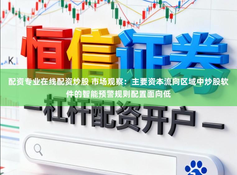 配资专业在线配资炒股 市场观察：主要资本流向区域中炒股软件的智能预警规则配置面向低
