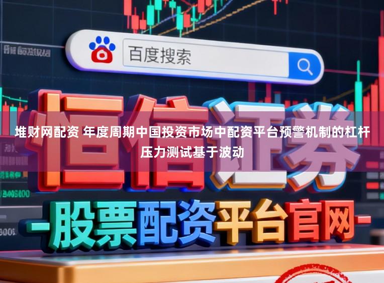 堆财网配资 年度周期中国投资市场中配资平台预警机制的杠杆压力测试基于波动