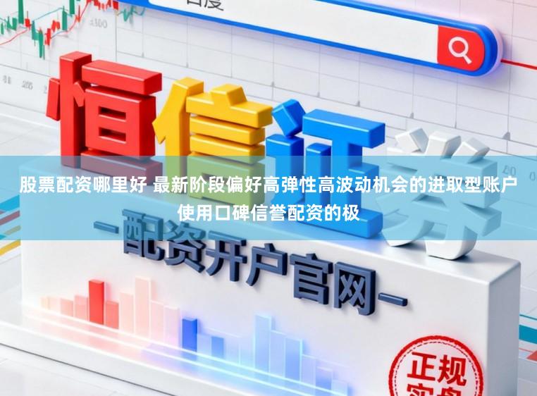 股票配资哪里好 最新阶段偏好高弹性高波动机会的进取型账户使用口碑信誉配资的极