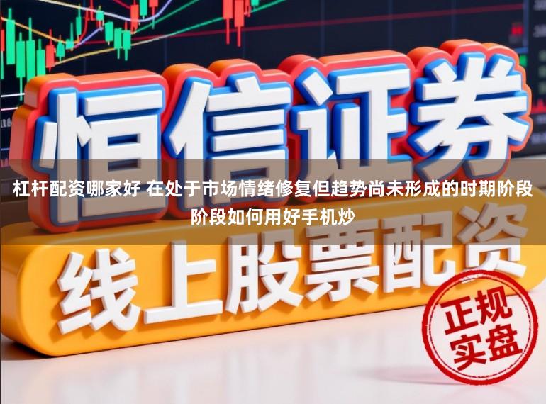 杠杆配资哪家好 在处于市场情绪修复但趋势尚未形成的时期阶段阶段如何用好手机炒