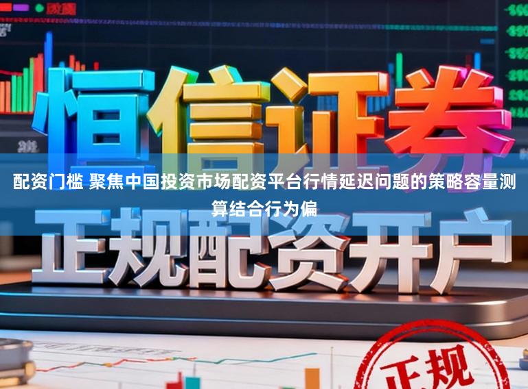 配资门槛 聚焦中国投资市场配资平台行情延迟问题的策略容量测算结合行为偏