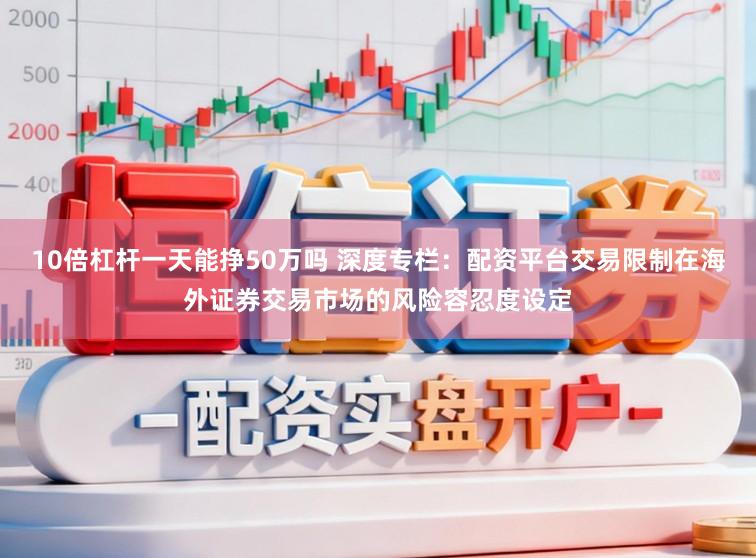 10倍杠杆一天能挣50万吗 深度专栏：配资平台交易限制在海外证券交易市场的风险容忍度设定