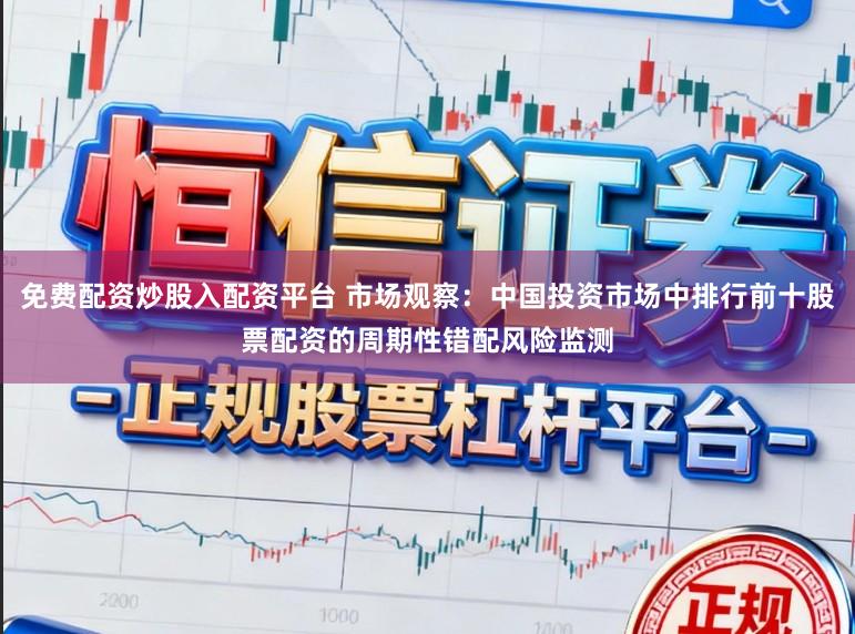 免费配资炒股入配资平台 市场观察：中国投资市场中排行前十股票配资的周期性错配风险监测