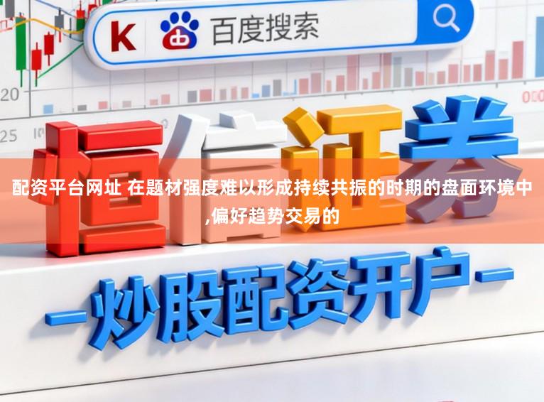 配资平台网址 在题材强度难以形成持续共振的时期的盘面环境中，偏好趋势交易的