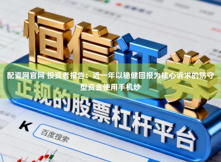 配资网官网 投资者报告：近一年以稳健回报为核心诉求的防守型资金使用手机炒