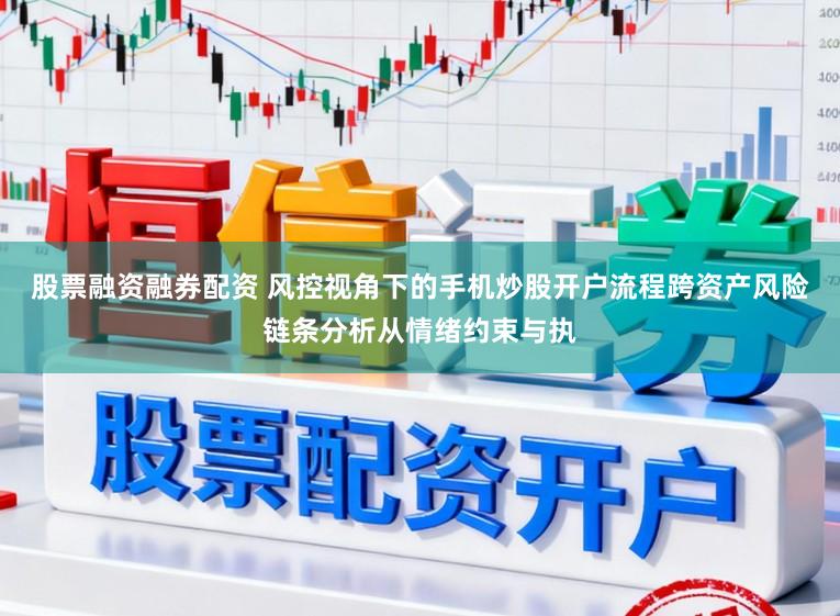 股票融资融券配资 风控视角下的手机炒股开户流程跨资产风险链条分析从情绪约束与执