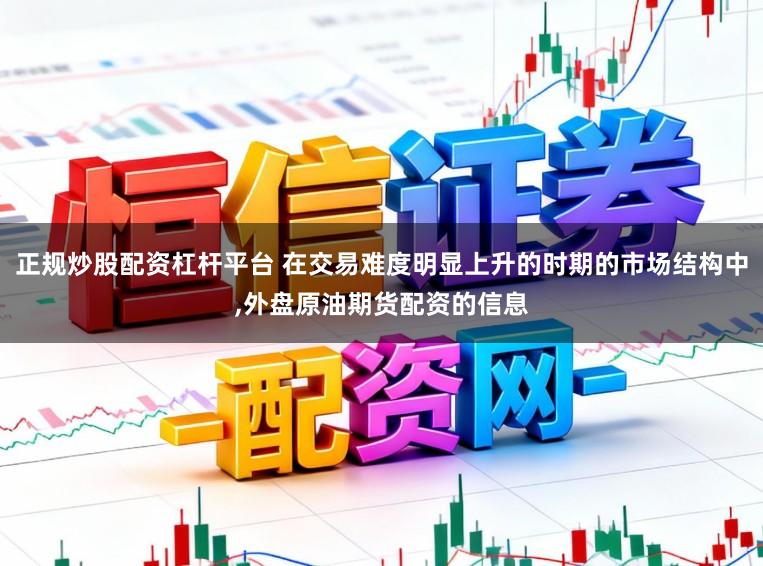 正规炒股配资杠杆平台 在交易难度明显上升的时期的市场结构中，外盘原油期货配资的信息