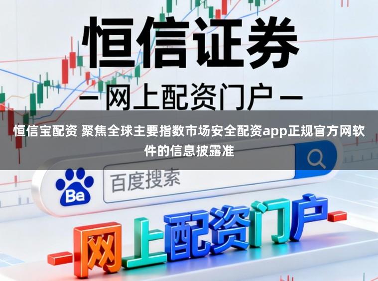 恒信宝配资 聚焦全球主要指数市场安全配资app正规官方网软件的信息披露准