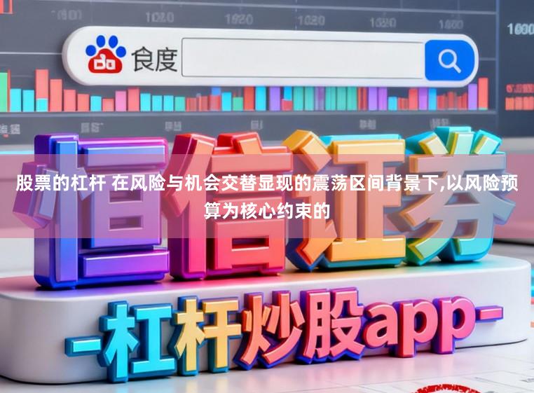 股票的杠杆 在风险与机会交替显现的震荡区间背景下，以风险预算为核心约束的