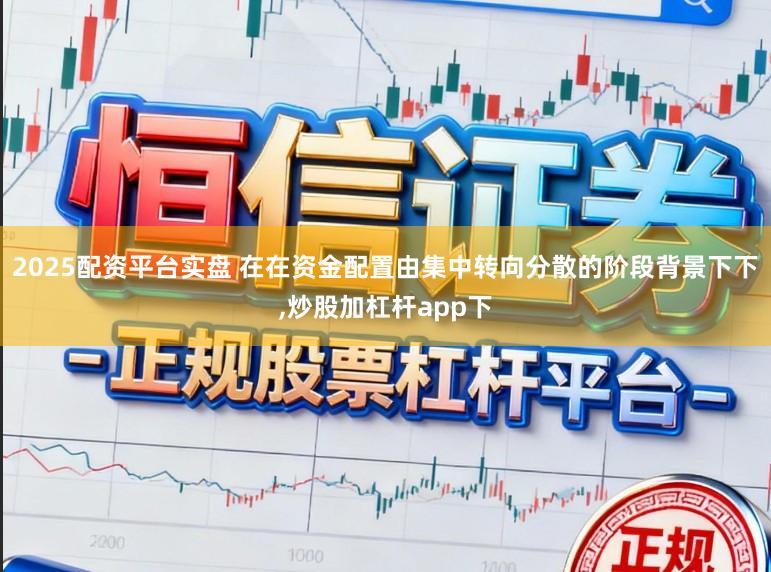 2025配资平台实盘 在在资金配置由集中转向分散的阶段背景下下，炒股加杠杆app下