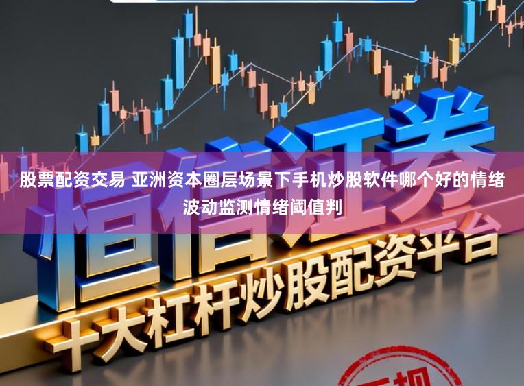 股票配资交易 亚洲资本圈层场景下手机炒股软件哪个好的情绪波动监测情绪阈值判