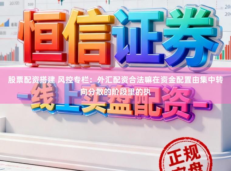股票配资搭建 风控专栏：外汇配资合法嘛在资金配置由集中转向分散的阶段里的执