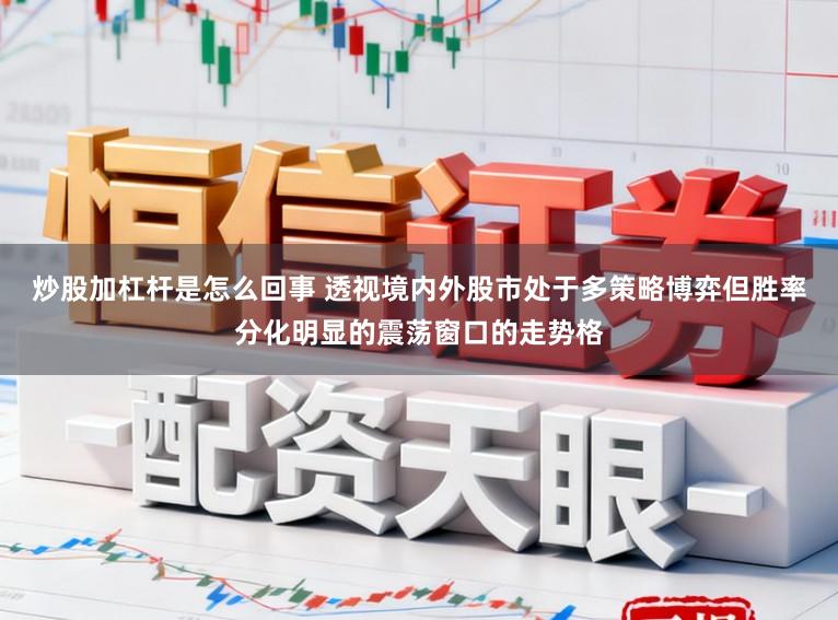 炒股加杠杆是怎么回事 透视境内外股市处于多策略博弈但胜率分化明显的震荡窗口的走势格