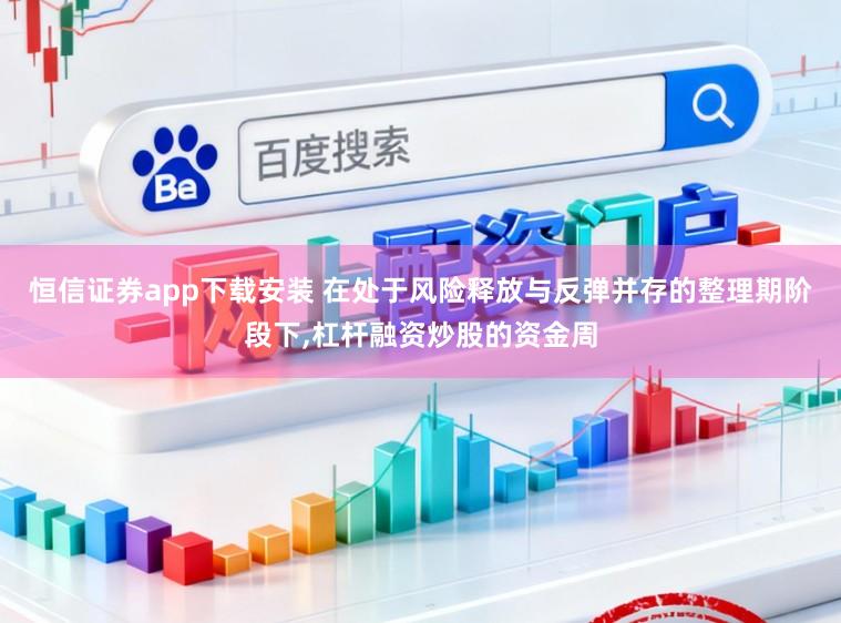 恒信证券app下载安装 在处于风险释放与反弹并存的整理期阶段下,杠杆融资炒股的资金周
