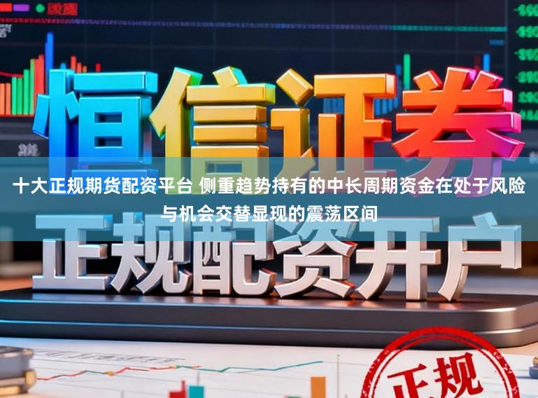 十大正规期货配资平台 侧重趋势持有的中长周期资金在处于风险与机会交替显现的震荡区间