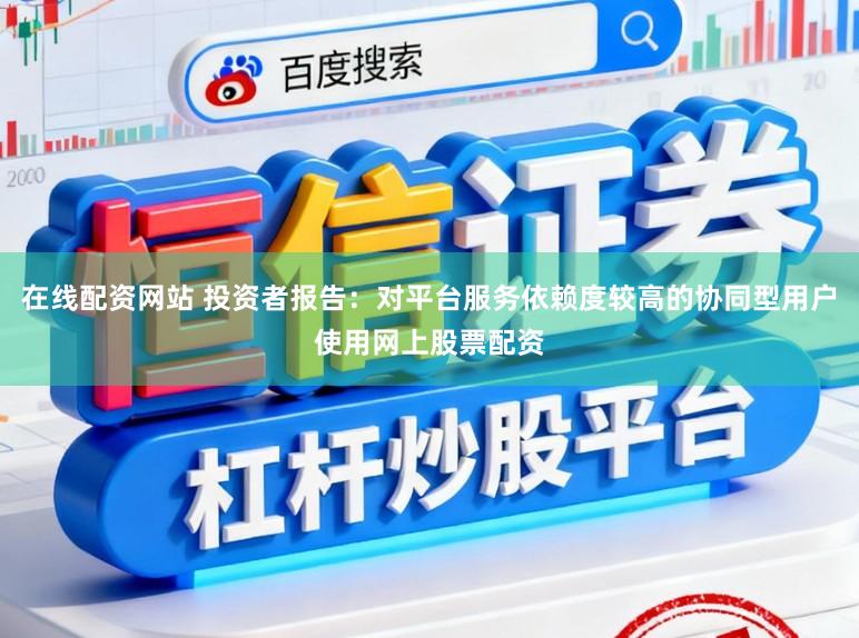 在线配资网站 投资者报告：对平台服务依赖度较高的协同型用户使用网上股票配资