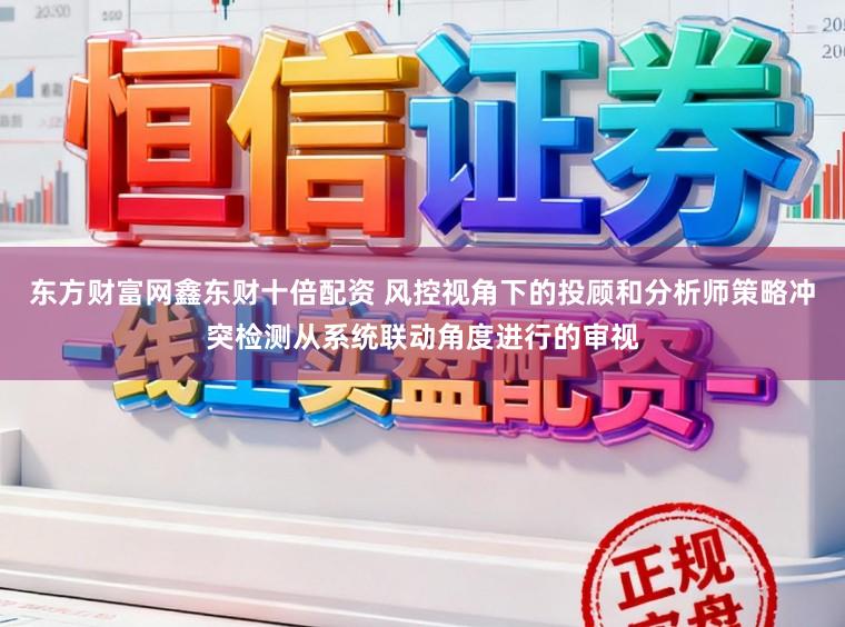 东方财富网鑫东财十倍配资 风控视角下的投顾和分析师策略冲突检测从系统联动角度进行的审视