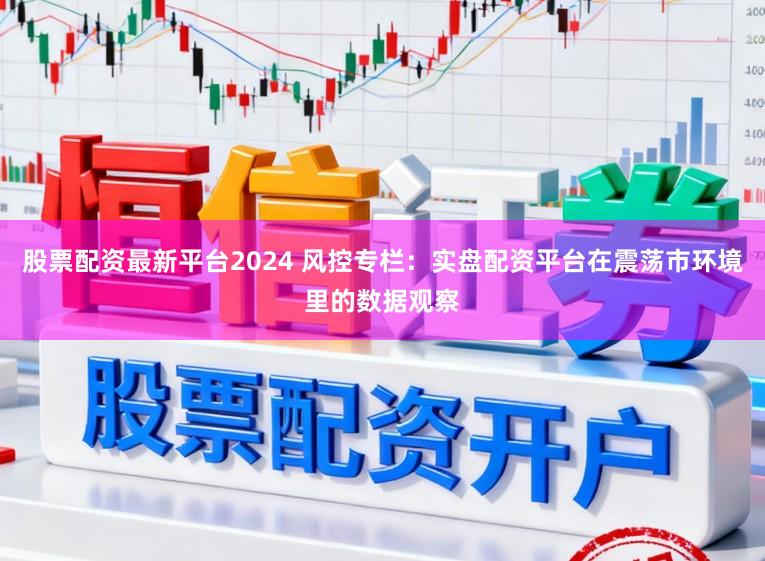 股票配资最新平台2024 风控专栏：实盘配资平台在震荡市环境里的数据观察
