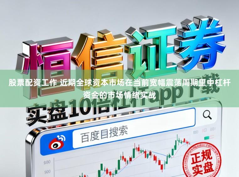 股票配资工作 近期全球资本市场在当前宽幅震荡周期里中杠杆资金的市场情绪实战