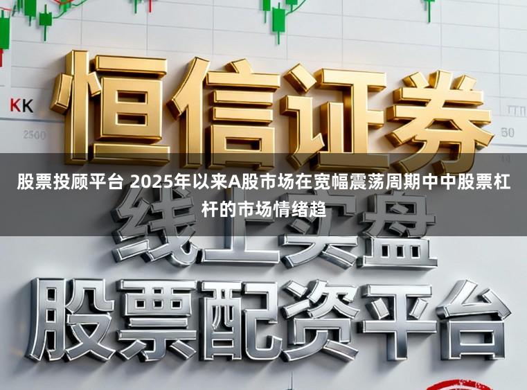 股票投顾平台 2025年以来A股市场在宽幅震荡周期中中股票杠杆的市场情绪趋