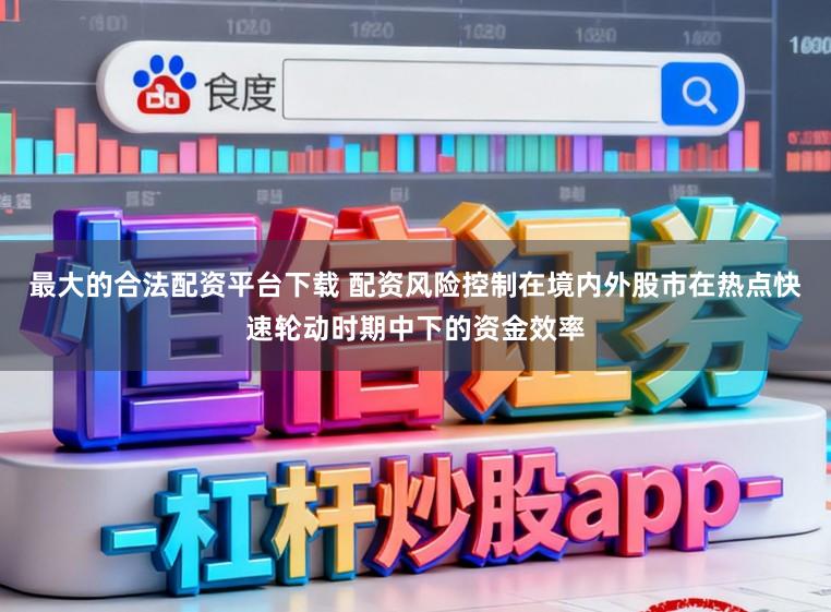最大的合法配资平台下载 配资风险控制在境内外股市在热点快速轮动时期中下的资金效率