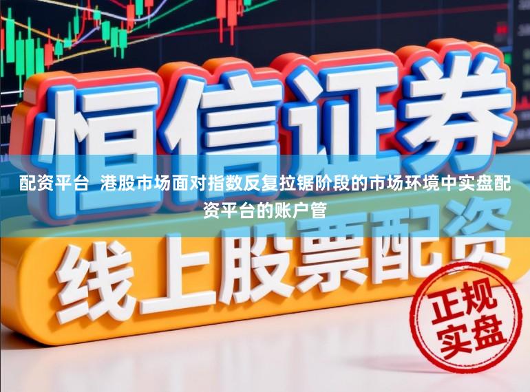 配资平台  港股市场面对指数反复拉锯阶段的市场环境中实盘配资平台的账户管