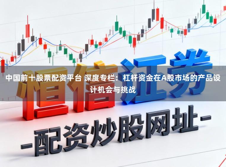中国前十股票配资平台 深度专栏：杠杆资金在A股市场的产品设计机会与挑战